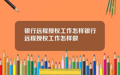 银行远程授权工作怎样银行远程授权工作怎样做