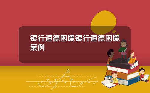 银行道德困境银行道德困境案例