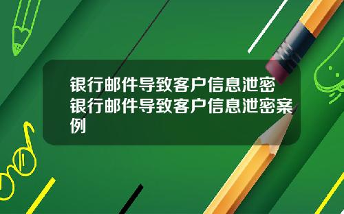 银行邮件导致客户信息泄密银行邮件导致客户信息泄密案例