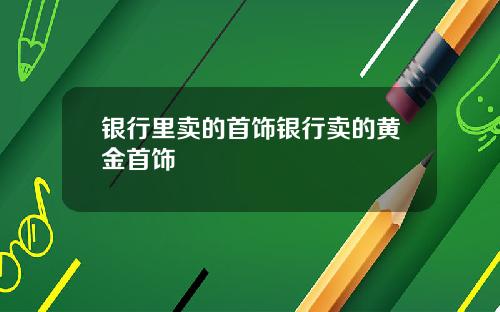 银行里卖的首饰银行卖的黄金首饰