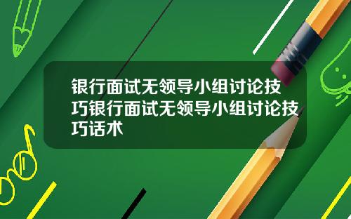 银行面试无领导小组讨论技巧银行面试无领导小组讨论技巧话术