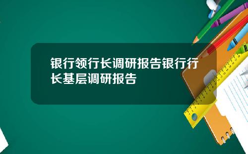 银行领行长调研报告银行行长基层调研报告