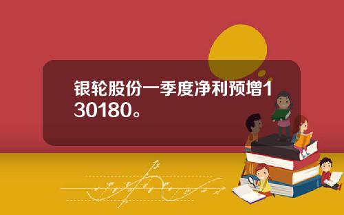 银轮股份一季度净利预增130180。