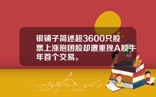 银铺子简述超3600只股票上涨抱团股却遭重挫A股牛年首个交易。