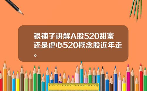 银铺子讲解A股520甜蜜还是虐心520概念股近年走。