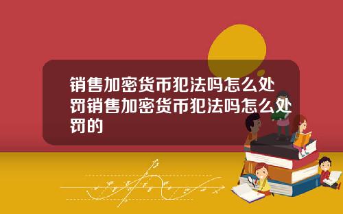 销售加密货币犯法吗怎么处罚销售加密货币犯法吗怎么处罚的