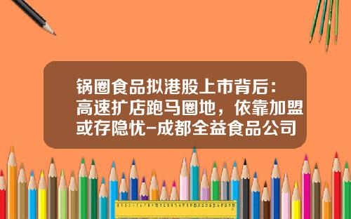 锅圈食品拟港股上市背后：高速扩店跑马圈地，依靠加盟或存隐忧-成都全益食品公司