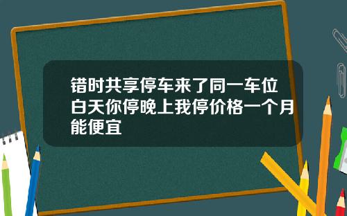 错时共享停车来了同一车位白天你停晚上我停价格一个月能便宜