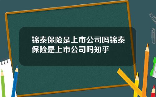 锦泰保险是上市公司吗锦泰保险是上市公司吗知乎