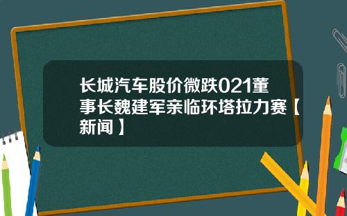 长城汽车股价微跌021董事长魏建军亲临环塔拉力赛【新闻】