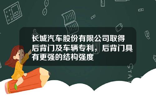 长城汽车股份有限公司取得后背门及车辆专利，后背门具有更强的结构强度
