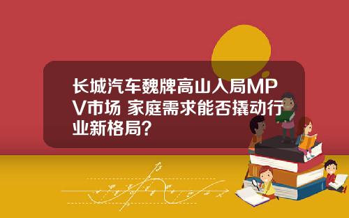 长城汽车魏牌高山入局MPV市场 家庭需求能否撬动行业新格局？