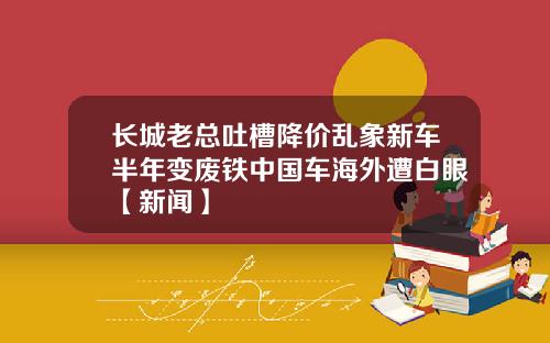长城老总吐槽降价乱象新车半年变废铁中国车海外遭白眼【新闻】