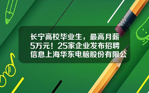 长宁高校毕业生，最高月薪5万元！25家企业发布招聘信息上海华东电脑股份有限公司待遇【前列康】