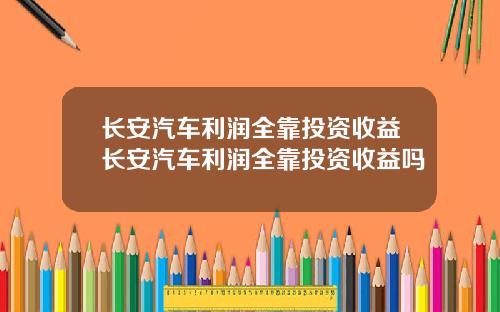 长安汽车利润全靠投资收益长安汽车利润全靠投资收益吗