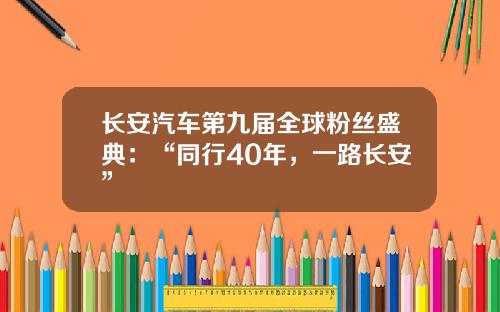 长安汽车第九届全球粉丝盛典：“同行40年，一路长安”