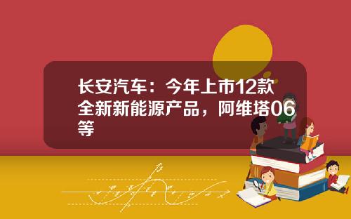 长安汽车：今年上市12款全新新能源产品，阿维塔06等