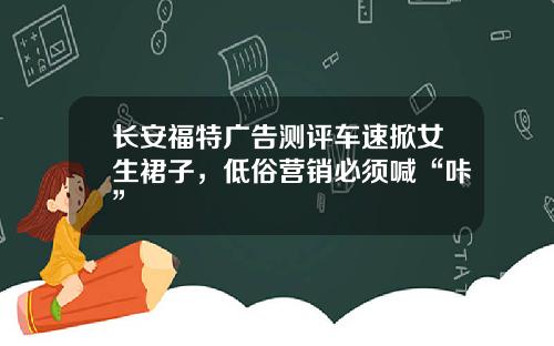 长安福特广告测评车速掀女生裙子，低俗营销必须喊“咔”