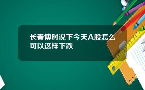 长春博时说下今天A股怎么可以这样下跌