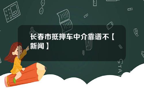 长春市抵押车中介靠谱不【新闻】