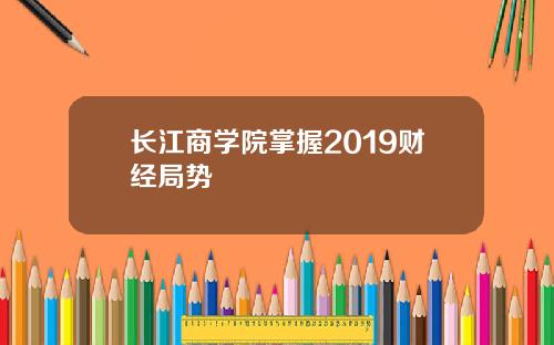 长江商学院掌握2019财经局势