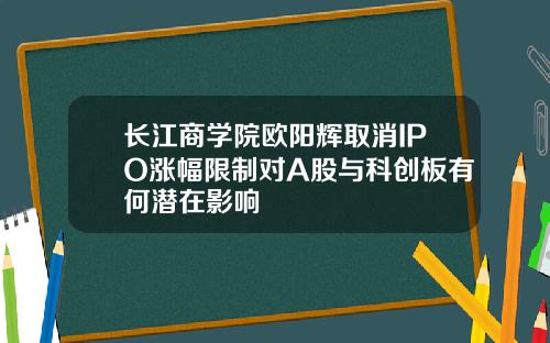 长江商学院欧阳辉取消IPO涨幅限制对A股与科创板有何潜在影响