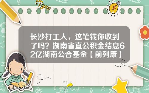长沙打工人，这笔钱你收到了吗？湖南省直公积金结息62亿湖南公合基金【前列康】