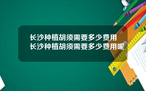 长沙种植胡须需要多少费用长沙种植胡须需要多少费用呢