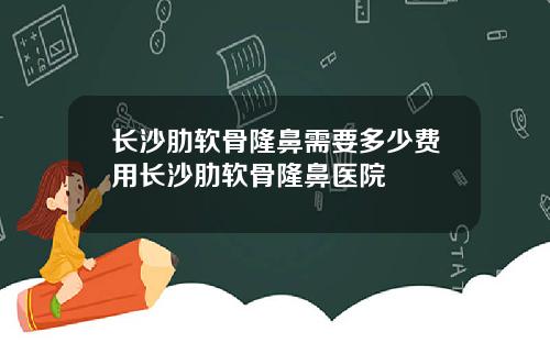 长沙肋软骨隆鼻需要多少费用长沙肋软骨隆鼻医院