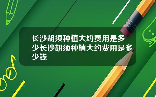 长沙胡须种植大约费用是多少长沙胡须种植大约费用是多少钱