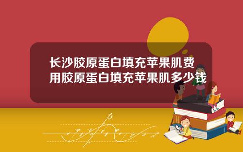 长沙胶原蛋白填充苹果肌费用胶原蛋白填充苹果肌多少钱
