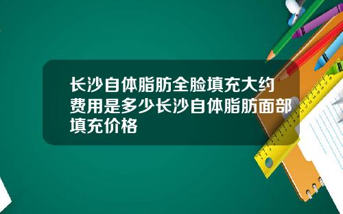 长沙自体脂肪全脸填充大约费用是多少长沙自体脂肪面部填充价格