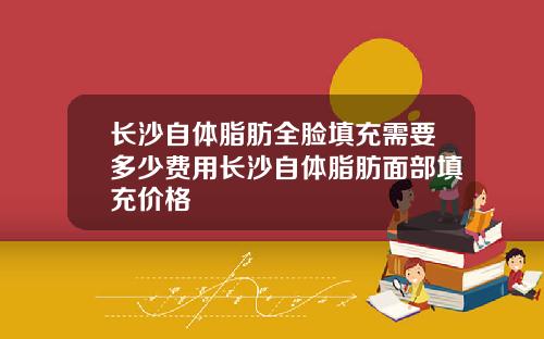 长沙自体脂肪全脸填充需要多少费用长沙自体脂肪面部填充价格