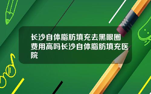 长沙自体脂肪填充去黑眼圈费用高吗长沙自体脂肪填充医院
