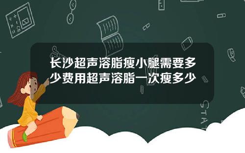 长沙超声溶脂瘦小腿需要多少费用超声溶脂一次瘦多少
