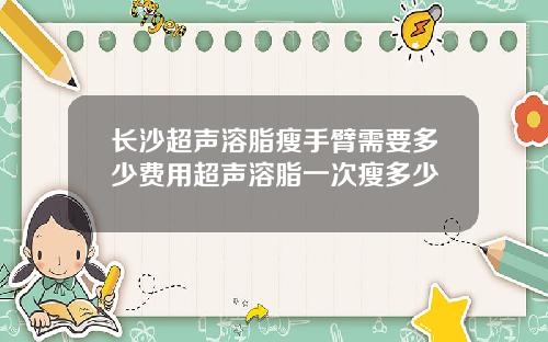 长沙超声溶脂瘦手臂需要多少费用超声溶脂一次瘦多少