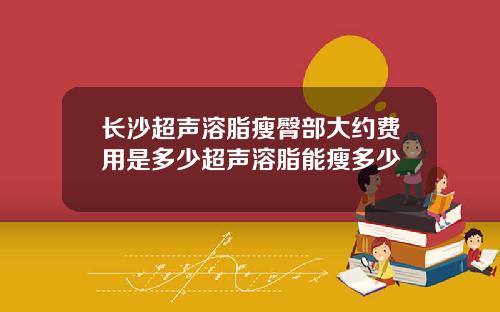 长沙超声溶脂瘦臀部大约费用是多少超声溶脂能瘦多少
