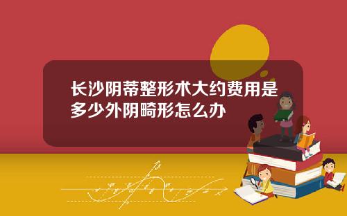 长沙阴蒂整形术大约费用是多少外阴畸形怎么办