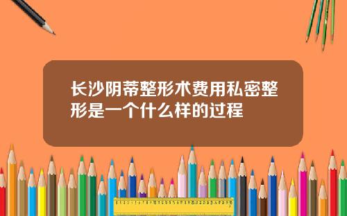 长沙阴蒂整形术费用私密整形是一个什么样的过程