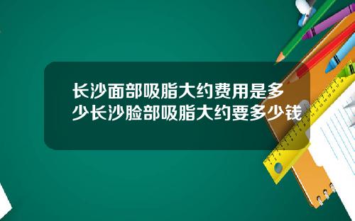 长沙面部吸脂大约费用是多少长沙脸部吸脂大约要多少钱