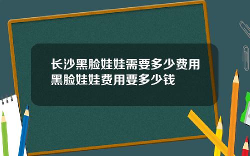 长沙黑脸娃娃需要多少费用黑脸娃娃费用要多少钱