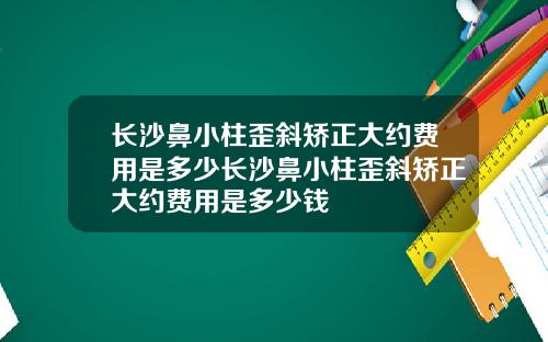 长沙鼻小柱歪斜矫正大约费用是多少长沙鼻小柱歪斜矫正大约费用是多少钱
