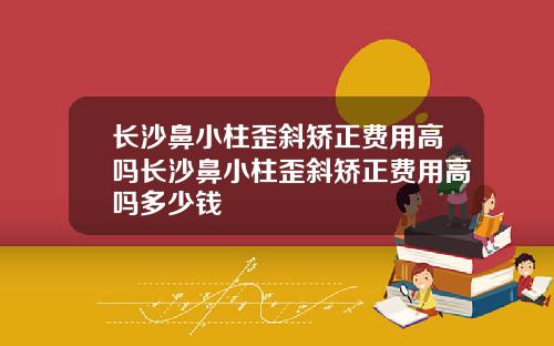 长沙鼻小柱歪斜矫正费用高吗长沙鼻小柱歪斜矫正费用高吗多少钱