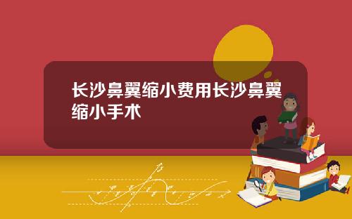 长沙鼻翼缩小费用长沙鼻翼缩小手术