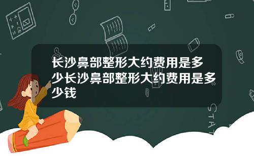 长沙鼻部整形大约费用是多少长沙鼻部整形大约费用是多少钱