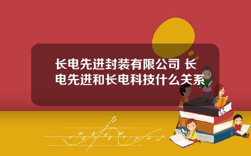 长电先进封装有限公司 长电先进和长电科技什么关系