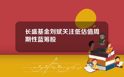 长盛基金刘斌关注低估值周期性蓝筹股