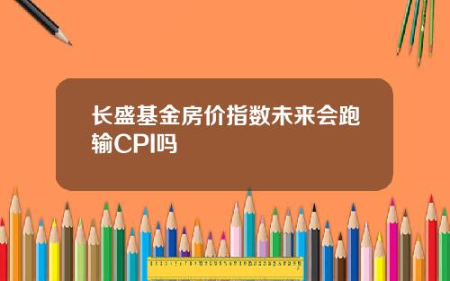 长盛基金房价指数未来会跑输CPI吗