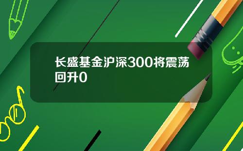 长盛基金沪深300将震荡回升0