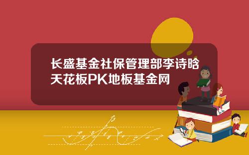 长盛基金社保管理部李诗晗天花板PK地板基金网